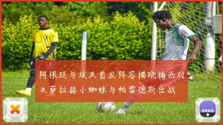 阿根廷与埃及首发阵容揭晓梅西对决萨拉赫小蜘蛛与帕雷德斯出战