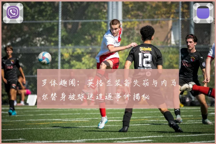 罗体趣闻：英格兰装备失窃与内马尔替身被球迷追逐事件揭秘