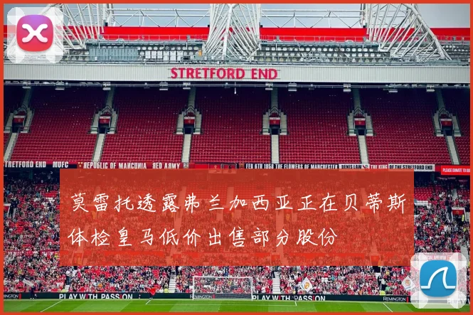 莫雷托透露弗兰加西亚正在贝蒂斯体检皇马低价出售部分股份