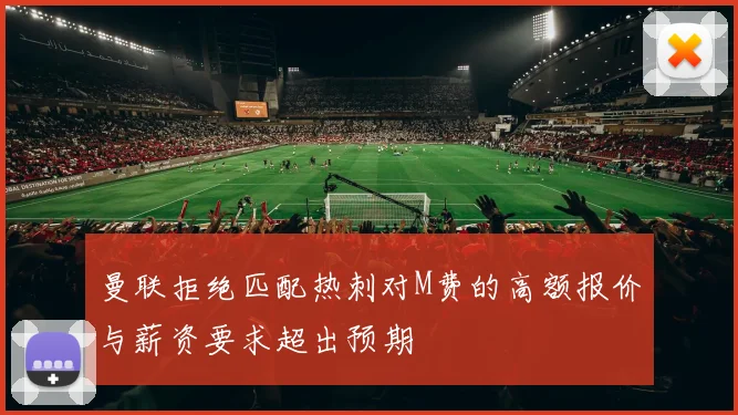 曼联拒绝匹配热刺对M费的高额报价与薪资要求超出预期