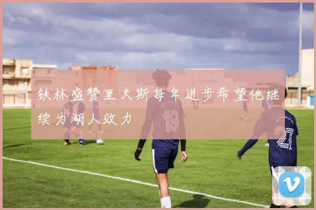 铁林盛赞里夫斯每年进步希望他继续为湖人效力