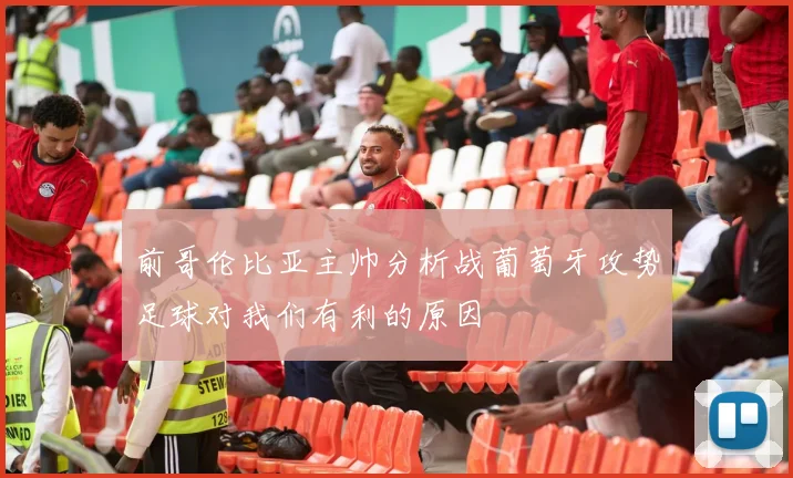 前哥伦比亚主帅分析战葡萄牙攻势足球对我们有利的原因