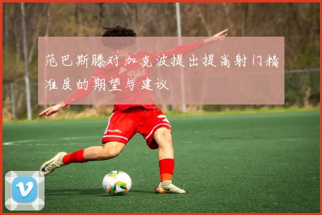 范巴斯滕对加克波提出提高射门精准度的期望与建议
