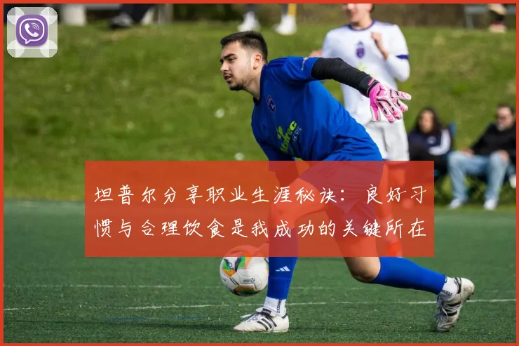 坦普尔分享职业生涯秘诀：良好习惯与合理饮食是我成功的关键所在