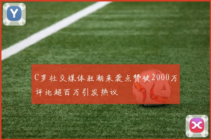 C罗社交媒体狂潮来袭点赞破2000万评论超百万引发热议