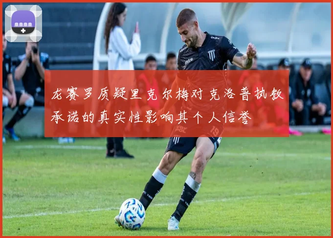 龙赛罗质疑里克尔梅对克洛普执教承诺的真实性影响其个人信誉