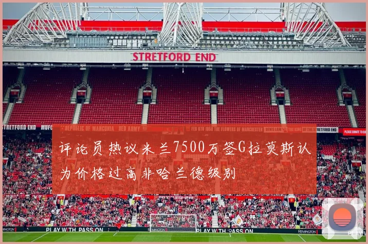评论员热议米兰7500万签G拉莫斯认为价格过高非哈兰德级别