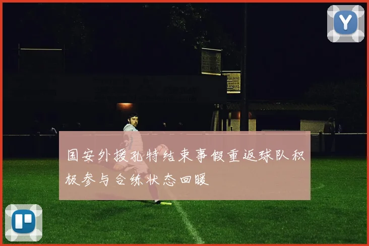 国安外援孔特结束事假重返球队积极参与合练状态回暖