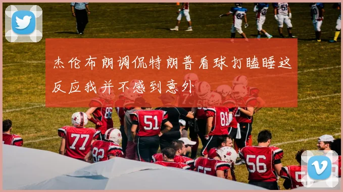 杰伦布朗调侃特朗普看球打瞌睡这反应我并不感到意外