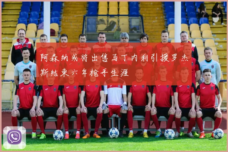 阿森纳或将出售马丁内利引援罗杰斯结束六年枪手生涯