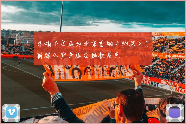 李楠正式成为北京首钢主帅深入了解球队背景适合执教角色