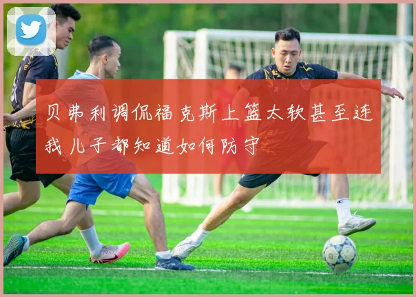 贝弗利调侃福克斯上篮太软甚至连我儿子都知道如何防守