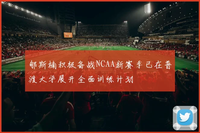 郇斯楠积极备战NCAA新赛季已在普渡大学展开全面训练计划