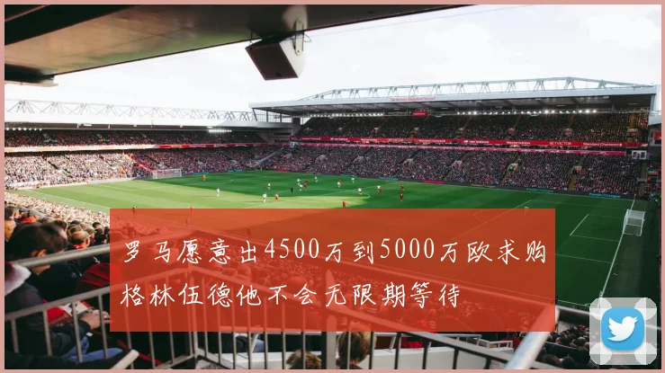罗马愿意出4500万到5000万欧求购格林伍德他不会无限期等待