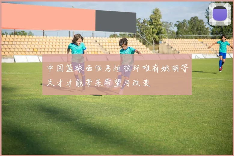 中国篮球面临恶性循环唯有姚明等天才才能带来希望与改变