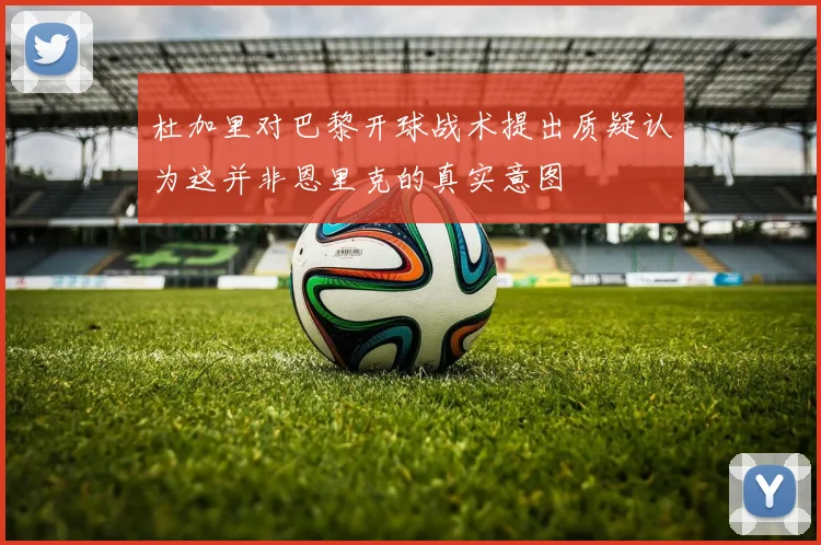 杜加里对巴黎开球战术提出质疑认为这并非恩里克的真实意图