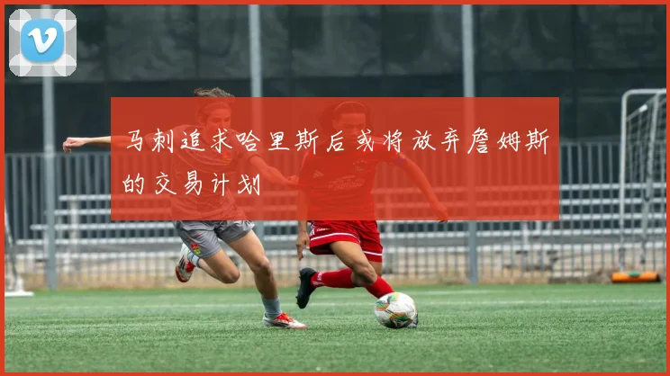 马刺追求哈里斯后或将放弃詹姆斯的交易计划