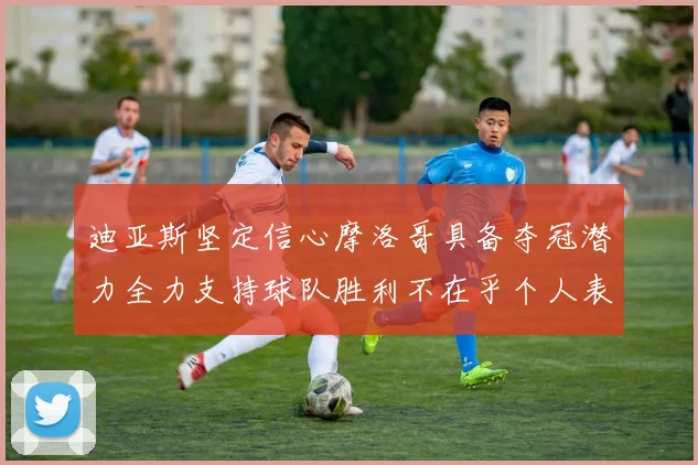 迪亚斯坚定信心摩洛哥具备夺冠潜力全力支持球队胜利不在乎个人表现
